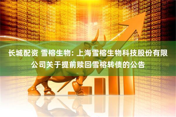 长城配资 雪榕生物: 上海雪榕生物科技股份有限公司关于提前赎回雪榕转债的公告