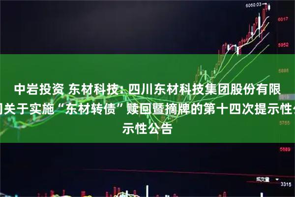 中岩投资 东材科技: 四川东材科技集团股份有限公司关于实施“东材转债”赎回暨摘牌的第十四次提示性公告