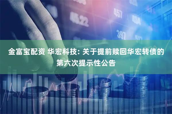金富宝配资 华宏科技: 关于提前赎回华宏转债的第六次提示性公告
