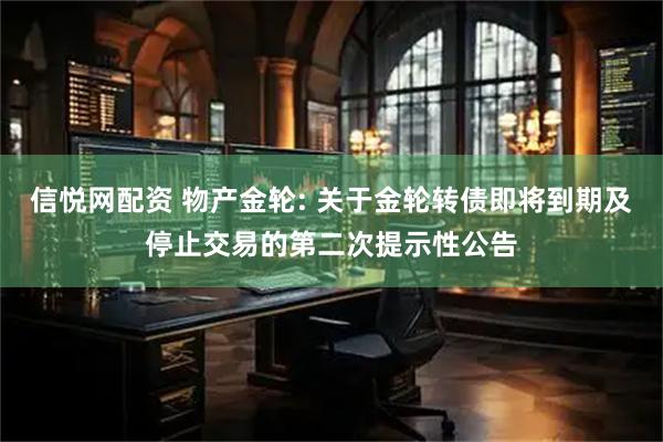 信悦网配资 物产金轮: 关于金轮转债即将到期及停止交易的第二次提示性公告