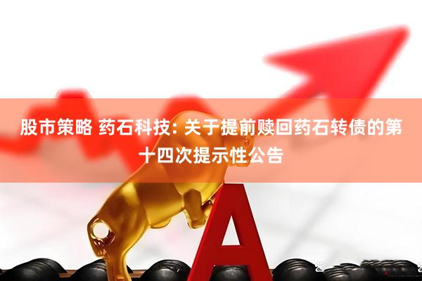 股市策略 药石科技: 关于提前赎回药石转债的第十四次提示性公告