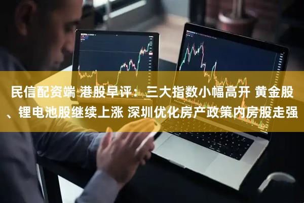 民信配资端 港股早评：三大指数小幅高开 黄金股、锂电池股继续上涨 深圳优化房产政策内房股走强