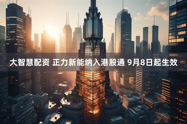 大智慧配资 正力新能纳入港股通 9月8日起生效