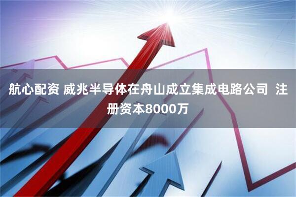 航心配资 威兆半导体在舟山成立集成电路公司  注册资本8000万