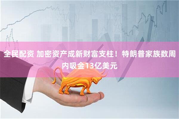全民配资 加密资产成新财富支柱！特朗普家族数周内吸金13亿美元