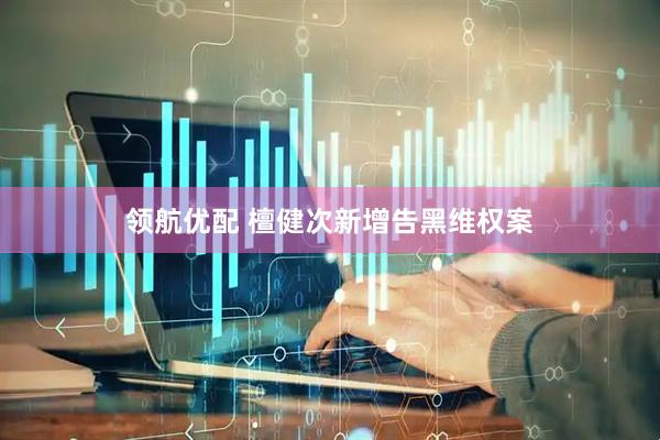 领航优配 檀健次新增告黑维权案
