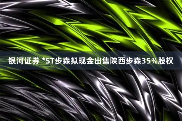 银河证券 *ST步森拟现金出售陕西步森35%股权