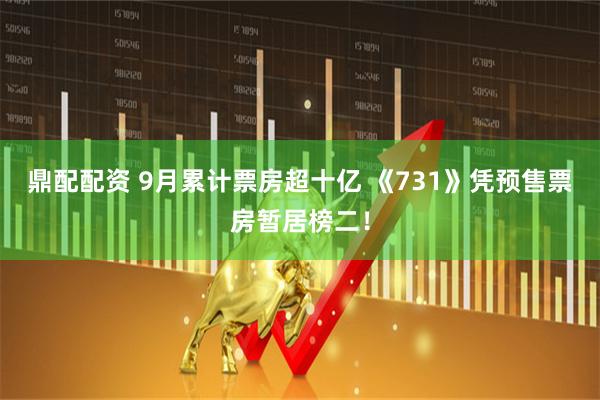 鼎配配资 9月累计票房超十亿 《731》凭预售票房暂居榜二！