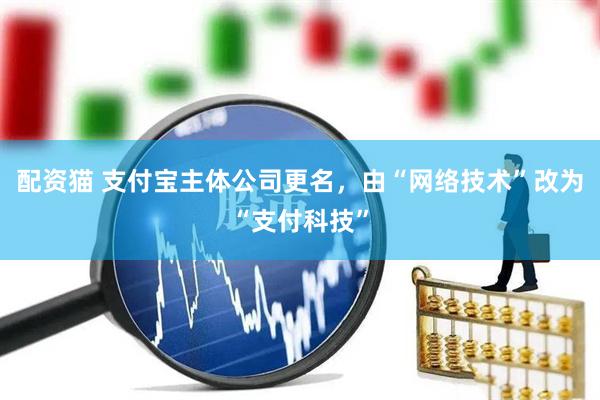 配资猫 支付宝主体公司更名，由“网络技术”改为“支付科技”