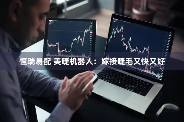 恒瑞易配 美睫机器人：嫁接睫毛又快又好