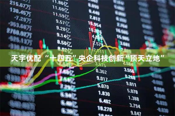 天宇优配 “十四五”央企科技创新“顶天立地”