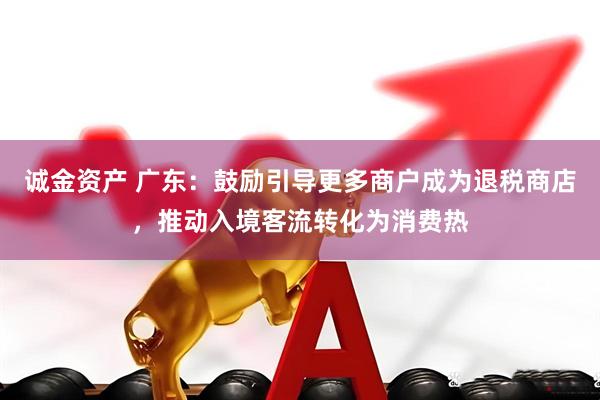 诚金资产 广东：鼓励引导更多商户成为退税商店，推动入境客流转化为消费热