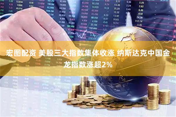 宏图配资 美股三大指数集体收涨 纳斯达克中国金龙指数涨超2%