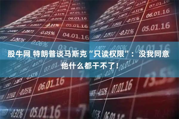 股牛网 特朗普谈马斯克“只读权限”：没我同意 他什么都干不了！