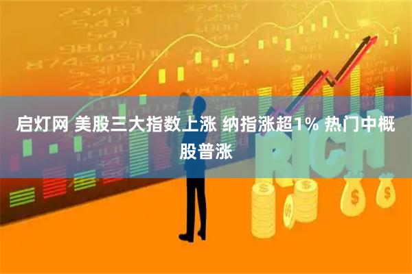启灯网 美股三大指数上涨 纳指涨超1% 热门中概股普涨