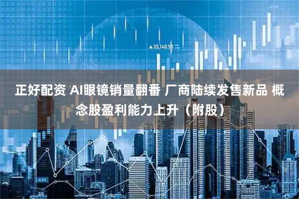 正好配资 AI眼镜销量翻番 厂商陆续发售新品 概念股盈利能力上升（附股）