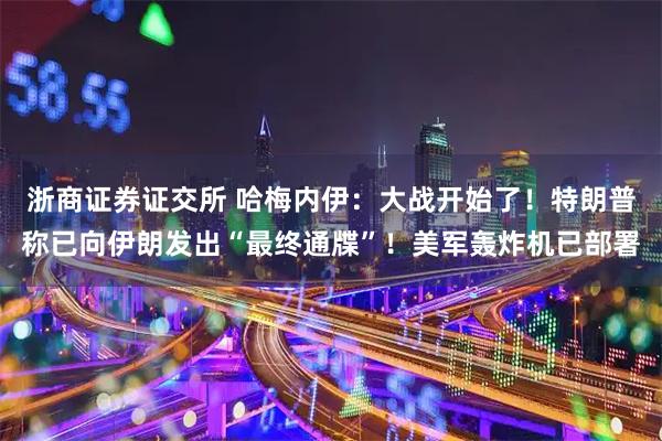 浙商证券证交所 哈梅内伊：大战开始了！特朗普称已向伊朗发出“最终通牒”！美军轰炸机已部署