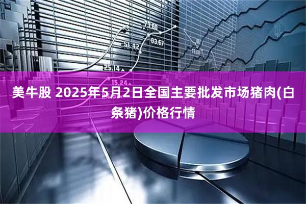 美牛股 2025年5月2日全国主要批发市场猪肉(白条猪)价格行情