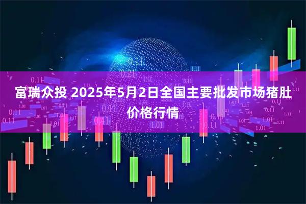 富瑞众投 2025年5月2日全国主要批发市场猪肚价格行情