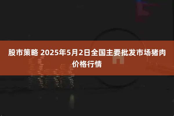 股市策略 2025年5月2日全国主要批发市场猪肉价格行情
