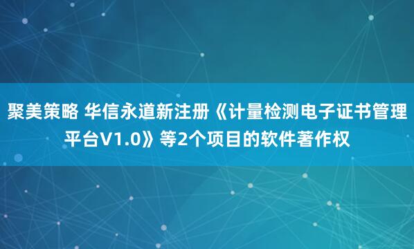 聚美策略 华信永道新注册《计量检测电子证书管理平台V1.0》等2个项目的软件著作权