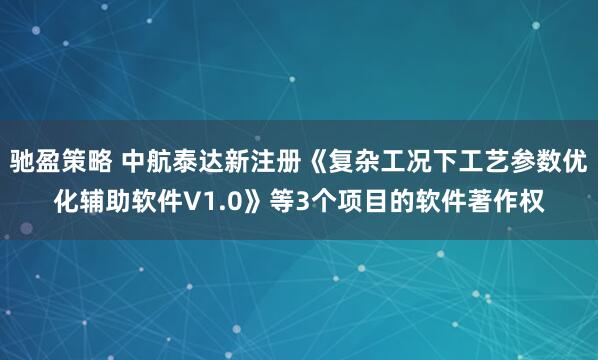 驰盈策略 中航泰达新注册《复杂工况下工艺参数优化辅助软件V1.0》等3个项目的软件著作权