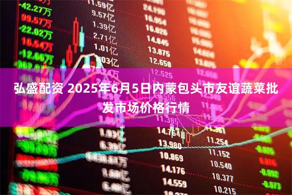弘盛配资 2025年6月5日内蒙包头市友谊蔬菜批发市场价格行情