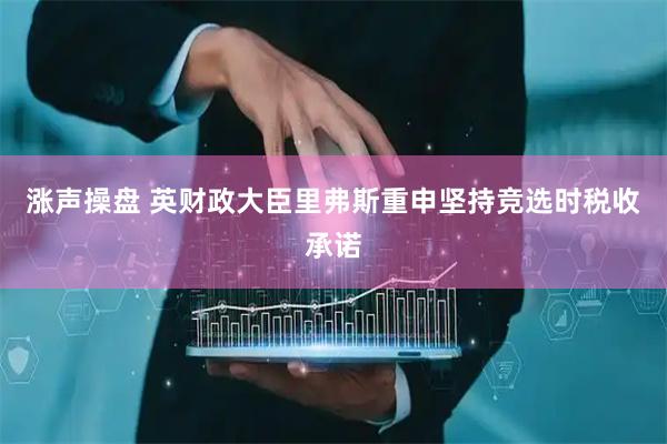 涨声操盘 英财政大臣里弗斯重申坚持竞选时税收承诺