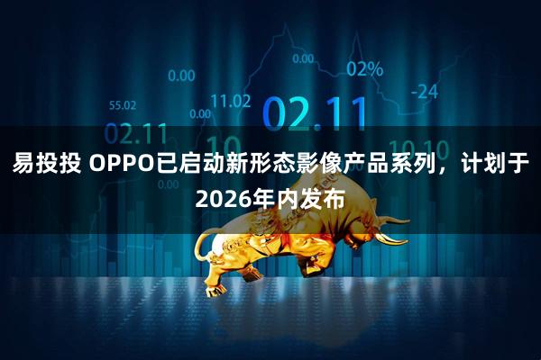 易投投 OPPO已启动新形态影像产品系列，计划于2026年内发布