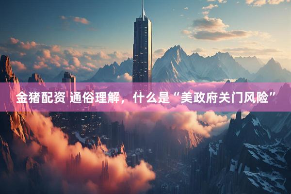 金猪配资 通俗理解，什么是“美政府关门风险”