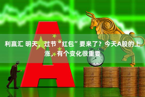 利赢汇 明天，过节“红包”要来了？今天A股的上涨，有个变化很重要