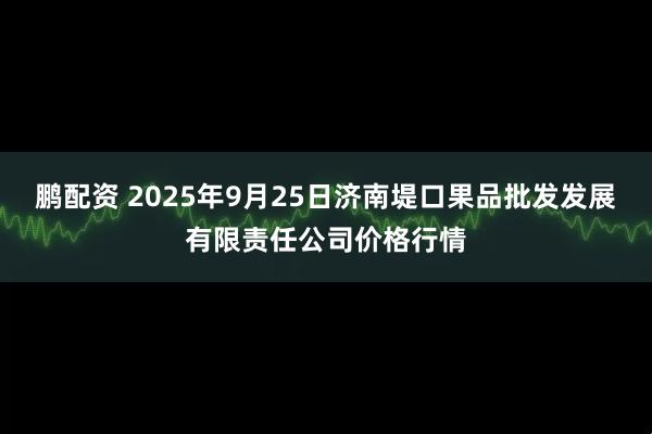鹏配资 2025年9月25日济南堤口果品批发发展有限责任公司价格行情