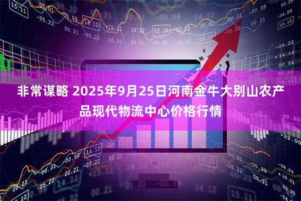 非常谋略 2025年9月25日河南金牛大别山农产品现代物流中心价格行情
