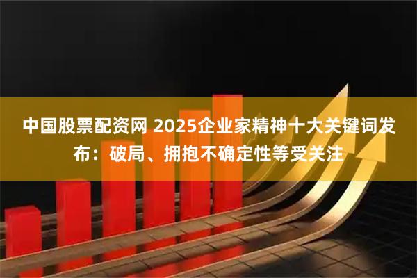 中国股票配资网 2025企业家精神十大关键词发布：破局、拥抱不确定性等受关注