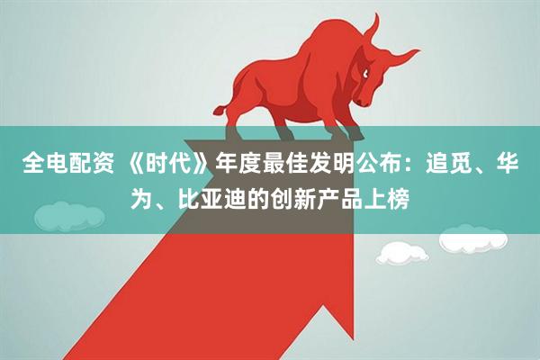 全电配资 《时代》年度最佳发明公布:追觅、华为、比亚迪的创新产品上榜