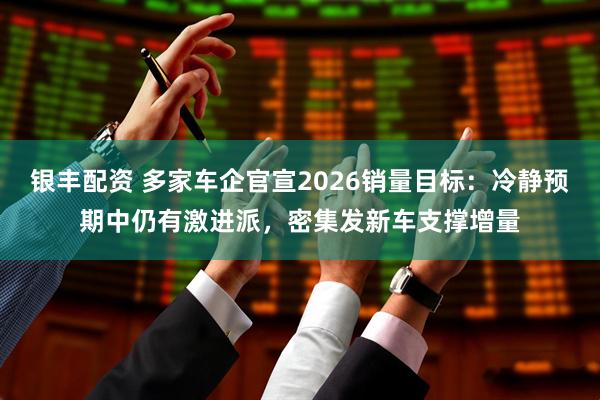 银丰配资 多家车企官宣2026销量目标：冷静预期中仍有激进派，密集发新车支撑增量