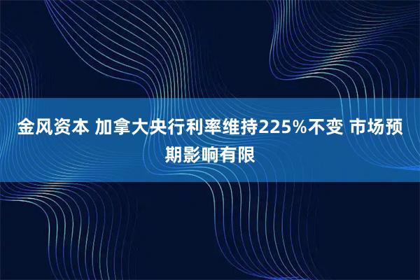 金风资本 加拿大央行利率维持225%不变 市场预期影响有限