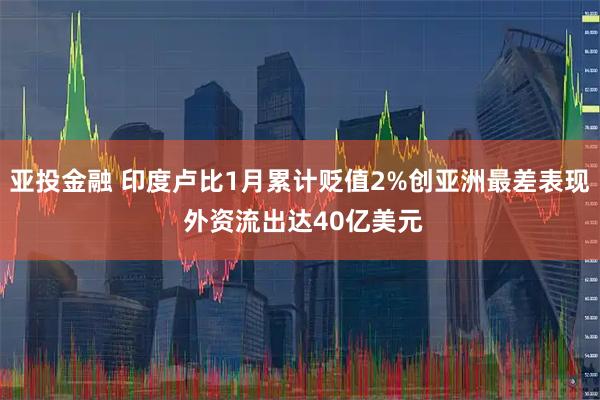 亚投金融 印度卢比1月累计贬值2%创亚洲最差表现 外资流出达40亿美元