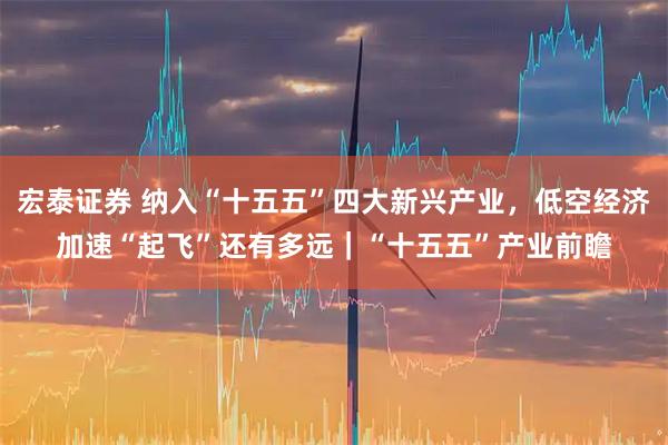 宏泰证券 纳入“十五五”四大新兴产业，低空经济加速“起飞”还有多远｜“十五五”产业前瞻