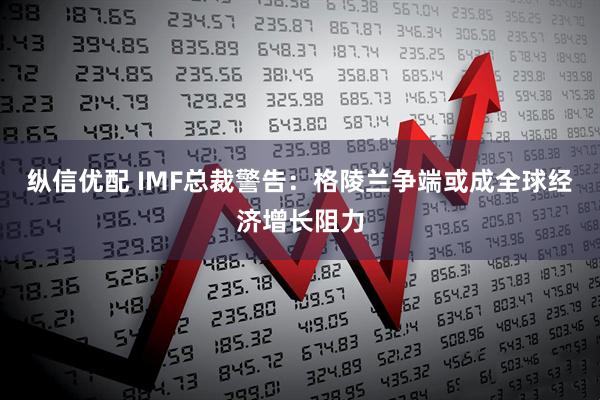 纵信优配 IMF总裁警告：格陵兰争端或成全球经济增长阻力