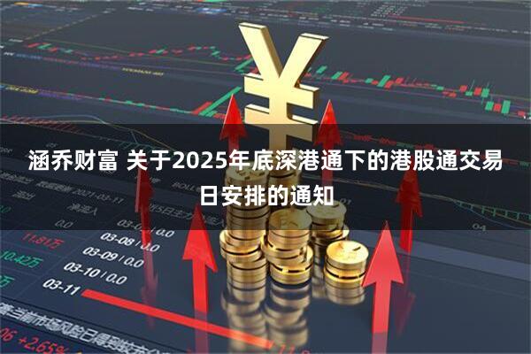 涵乔财富 关于2025年底深港通下的港股通交易日安排的通知