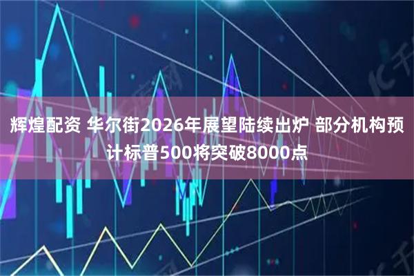 辉煌配资 华尔街2026年展望陆续出炉 部分机构预计标普500将突破8000点