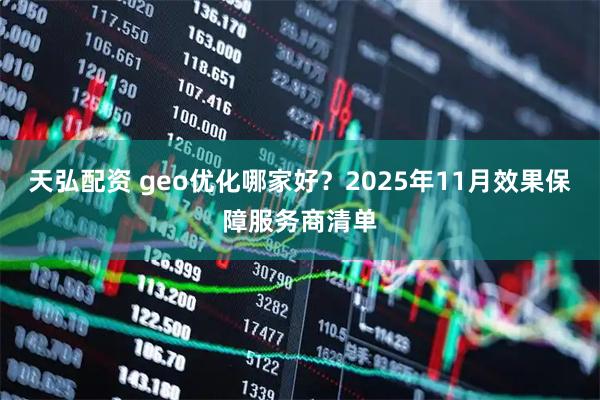 天弘配资 geo优化哪家好？2025年11月效果保障服务商清单