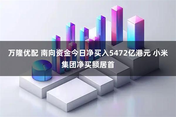 万隆优配 南向资金今日净买入5472亿港元 小米集团净买额居首