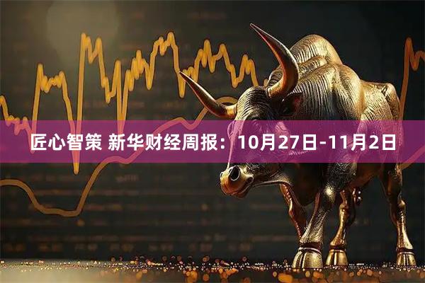 匠心智策 新华财经周报：10月27日-11月2日