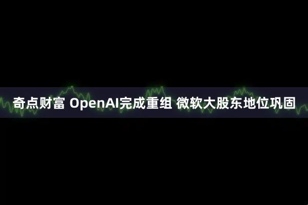 奇点财富 OpenAI完成重组 微软大股东地位巩固