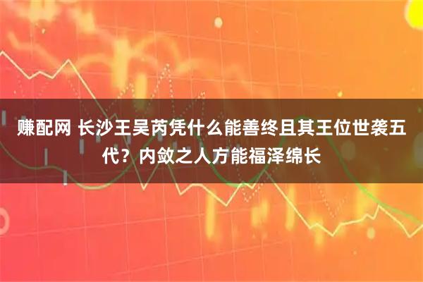 赚配网 长沙王吴芮凭什么能善终且其王位世袭五代？内敛之人方能福泽绵长