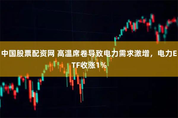 中国股票配资网 高温席卷导致电力需求激增，电力ETF收涨1%