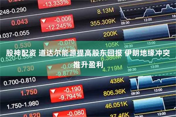 股神配资 道达尔能源提高股东回报 伊朗地缘冲突推升盈利