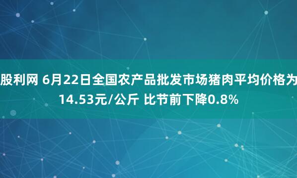 股利网 6月22日全国农产品批发市场猪肉平均价格为14.53元/公斤 比节前下降0.8%